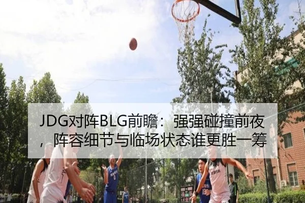JDG对阵BLG前瞻：强强碰撞前夜，阵容细节与临场状态谁更胜一筹