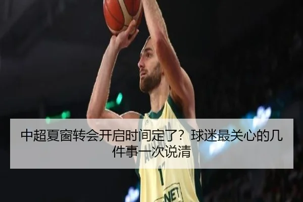 中超夏窗转会开启时间定了？球迷最关心的几件事一次说清 - maiqiuzhan