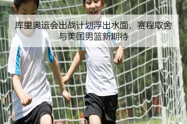 库里奥运会出战计划浮出水面，赛程取舍与美国男篮新期待 - maiqiuzhan